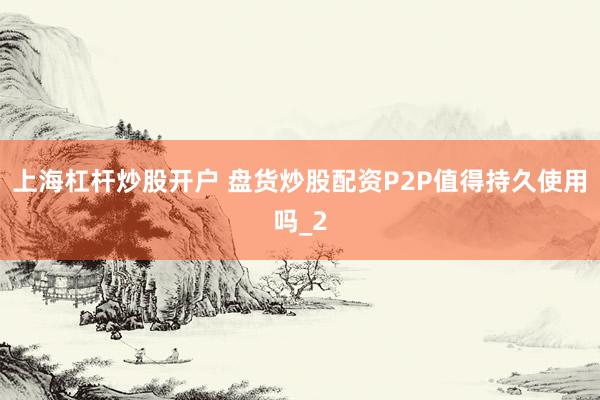 上海杠杆炒股开户 盘货炒股配资P2P值得持久使用吗_2