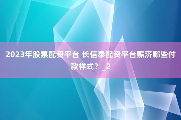 2023年股票配资平台 长信泰配资平台赈济哪些付款样式?_2