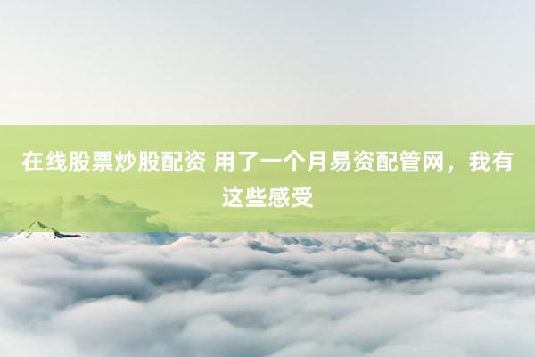 在线股票炒股配资 用了一个月易资配管网，我有这些感受