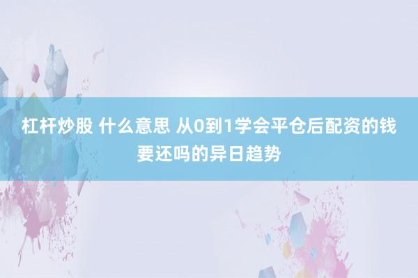 杠杆炒股 什么意思 从0到1学会平仓后配资的钱要还吗的异日趋势